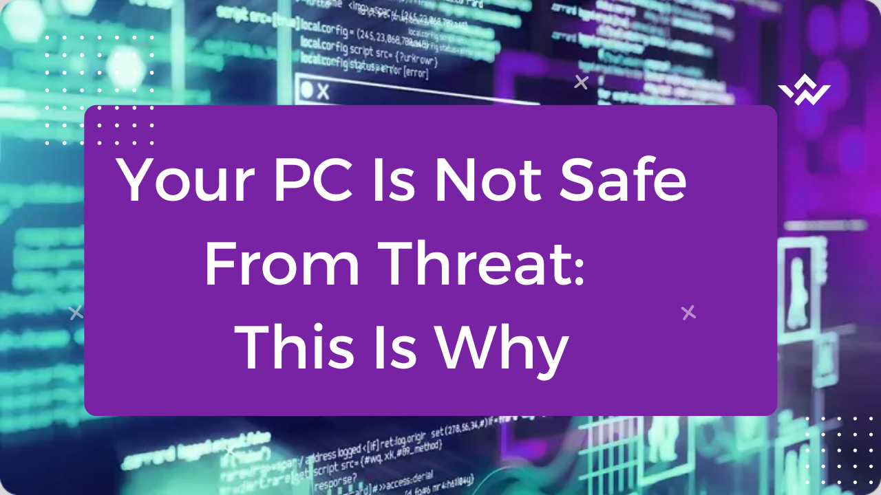 Your PC Is Not Safe From Threat: This Is Why