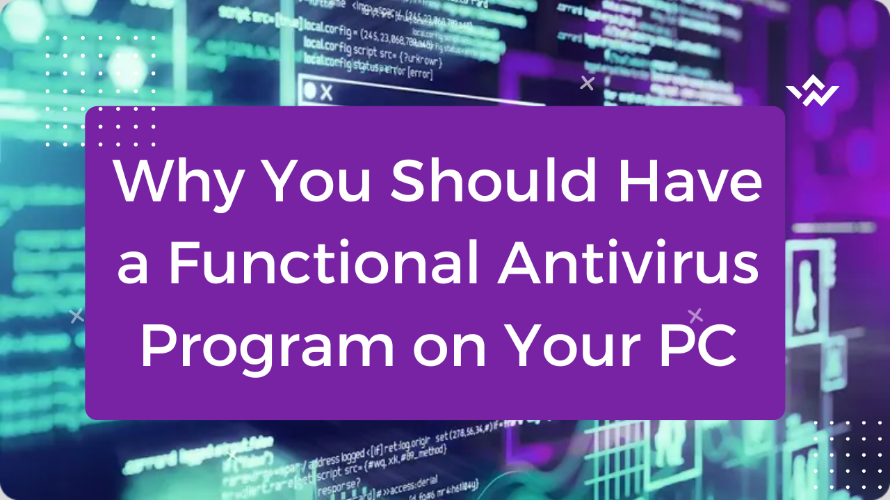 Why You Should Have a Functional Antivirus Program on Your PC
